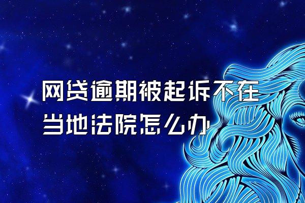 网贷逾期被起诉不在当地法院怎么办