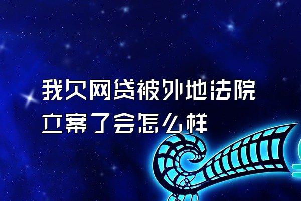 我欠网贷被外地法院立案了会怎么样