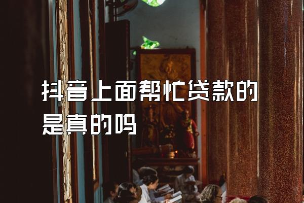 抖音上面帮忙贷款的是真的吗