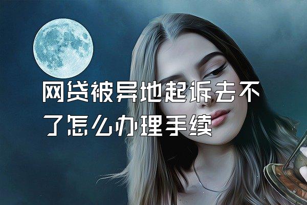 网贷被异地起诉去不了怎么办理手续