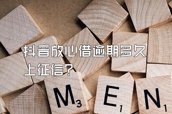 抖音放心借逾期多久上征信?