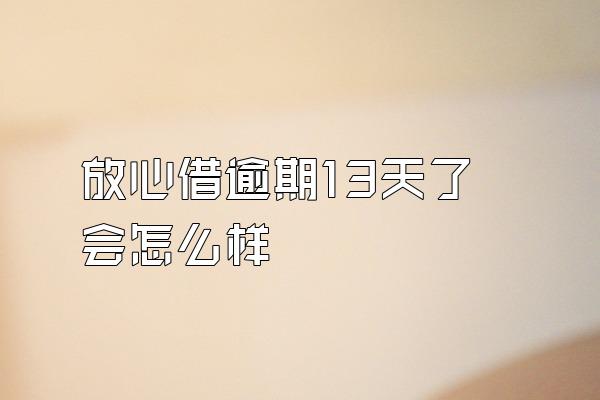 放心借逾期13天了会怎么样