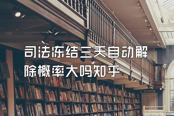 司法冻结三天自动解除概率大吗知乎