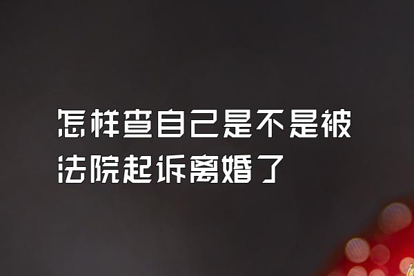 怎样查自己是不是被法院起诉离婚了