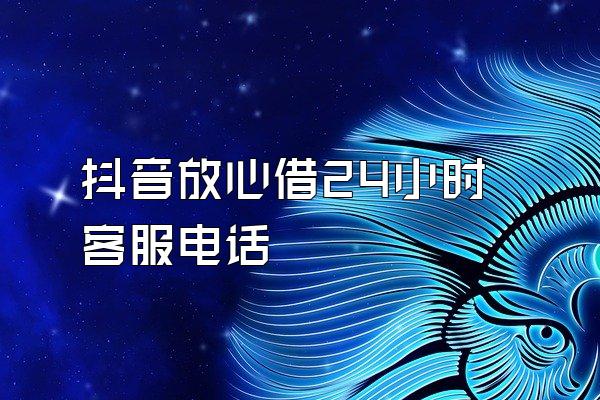 抖音放心借24小时客服电话