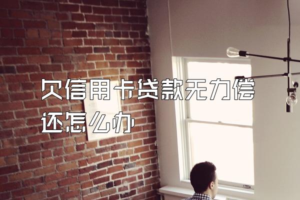 欠信用卡贷款无力偿还怎么办