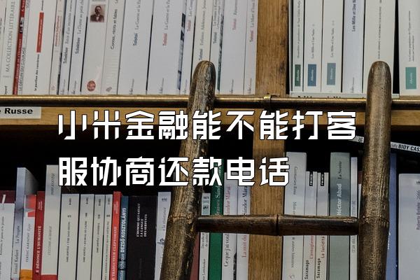小米金融能不能打客服协商还款电话