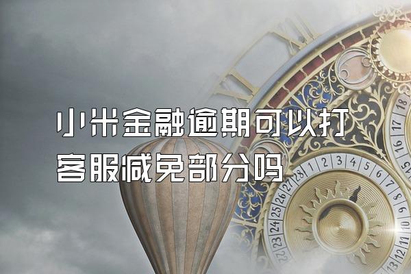 小米金融逾期可以打客服减免部分吗