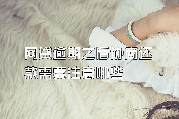 网贷逾期之后协商还款需要注意哪些