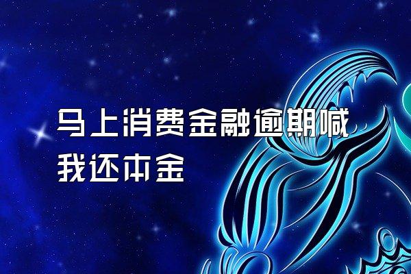 马上消费金融逾期喊我还本金