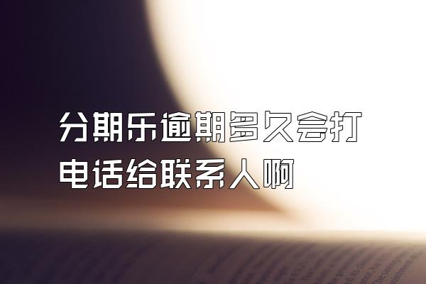 分期乐逾期多久会打电话给联系人啊