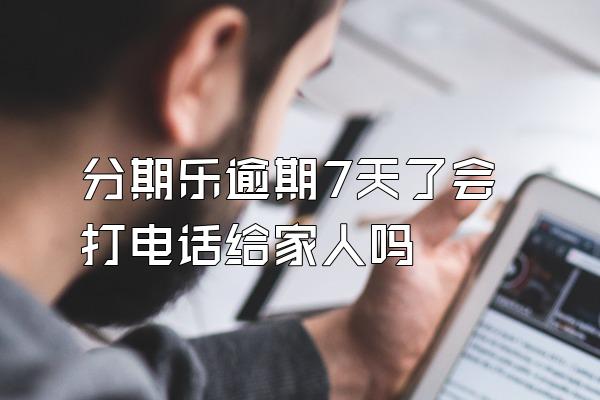 分期乐逾期7天了会打电话给家人吗
