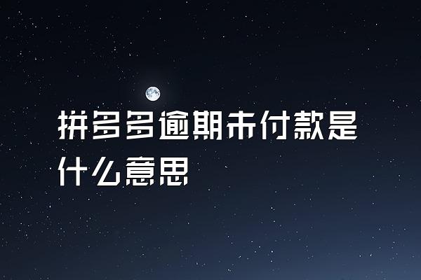拼多多逾期未付款是什么意思