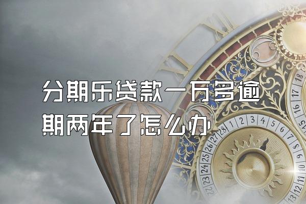 分期乐贷款一万多逾期两年了怎么办