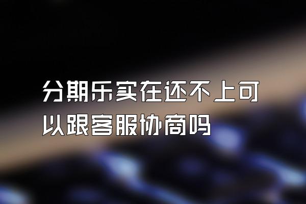 分期乐实在还不上可以跟客服协商吗