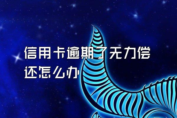 信用卡逾期了无力偿还怎么办