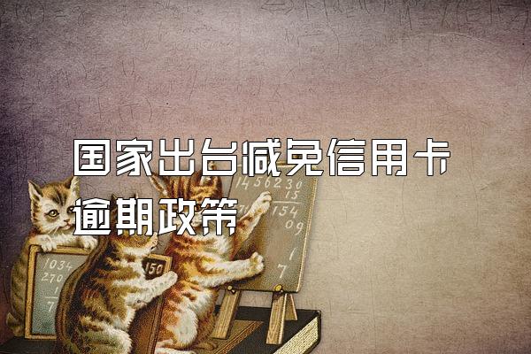 国家出台减免信用卡逾期政策