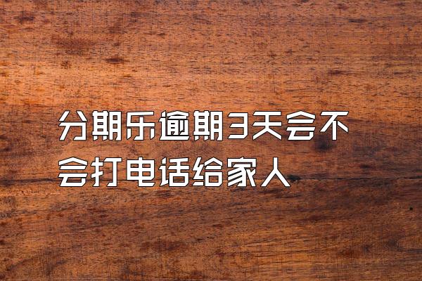 分期乐逾期3天会不会打电话给家人