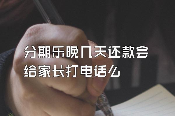 分期乐晚几天还款会给家长打电话么