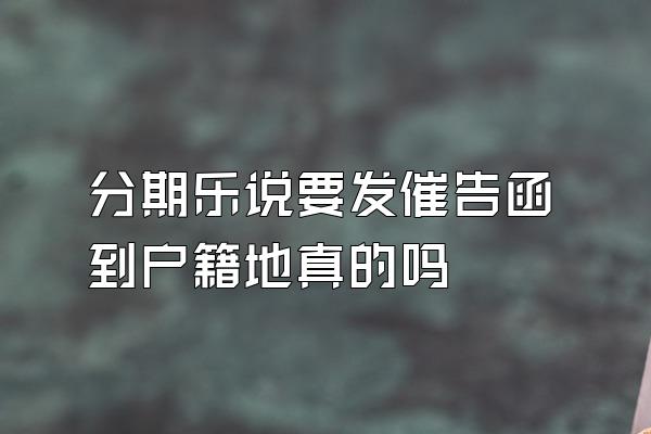 分期乐说要发催告函到户籍地真的吗