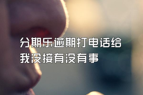 分期乐逾期打电话给我没接有没有事