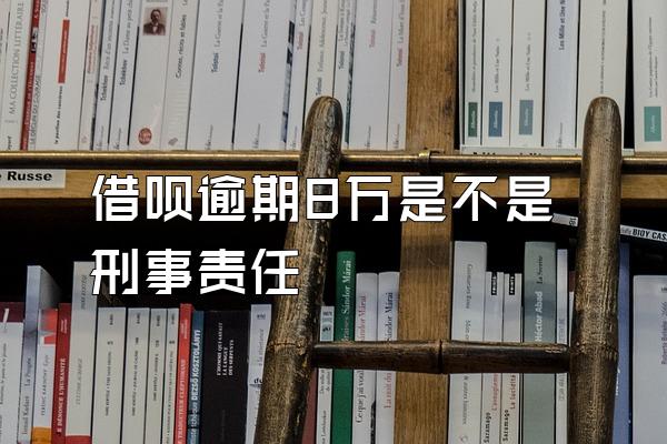 借呗逾期8万是不是刑事责任