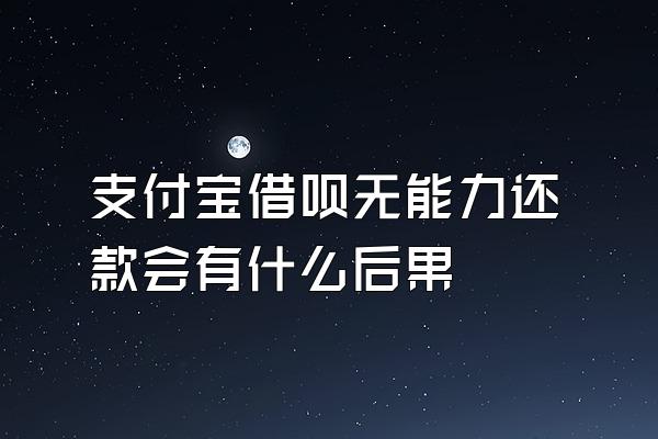 支付宝借呗无能力还款会有什么后果
