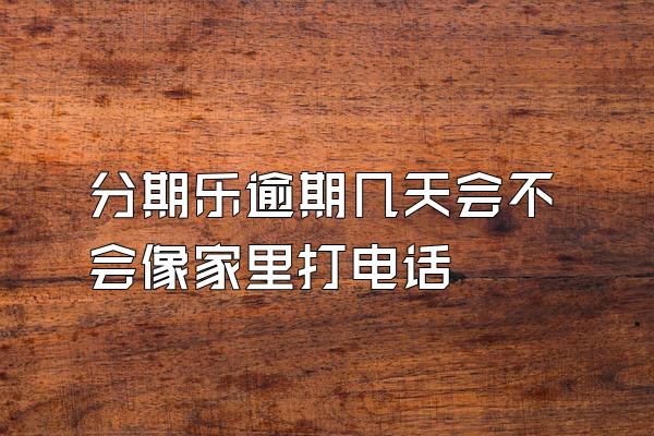 分期乐逾期几天会不会像家里打电话