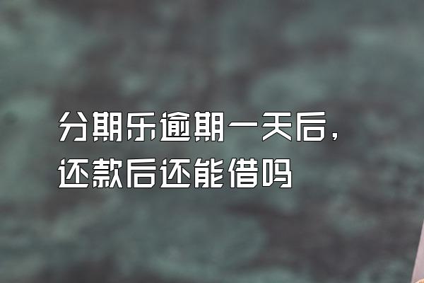 分期乐逾期一天后,还款后还能借吗