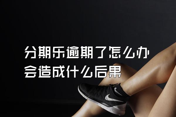 分期乐逾期了怎么办会造成什么后果