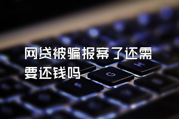 网贷被骗报案了还需要还钱吗