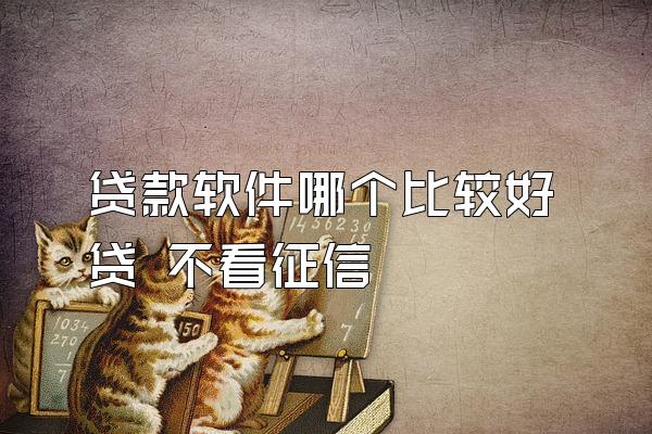 贷款软件哪个比较好贷 不看征信