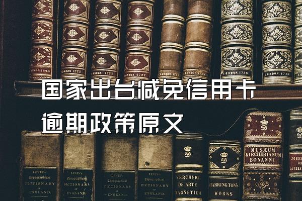 国家出台减免信用卡逾期政策原文