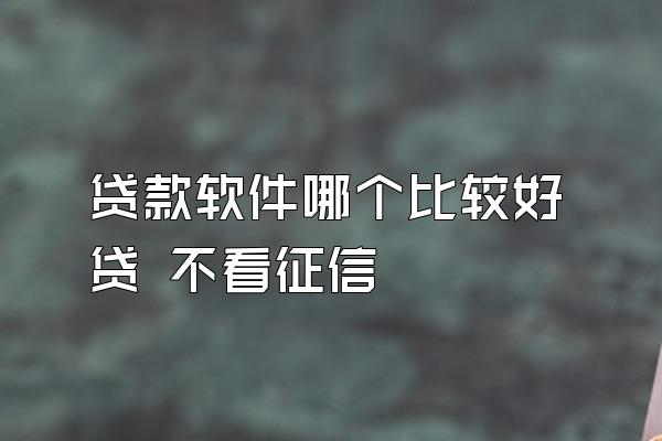 贷款软件哪个比较好贷 不看征信