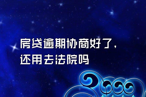 房贷逾期协商好了,还用去法院吗