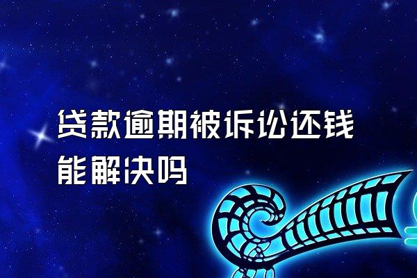 贷款逾期被诉讼还钱能解决吗