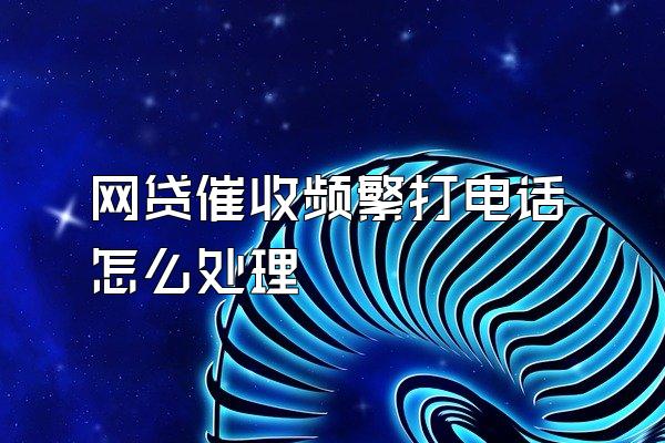 网贷催收频繁打电话怎么处理