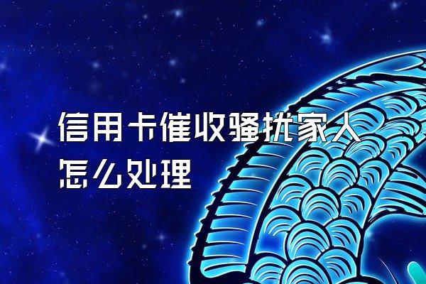 信用卡催收骚扰家人怎么处理