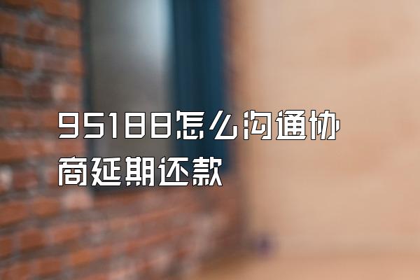95188怎么沟通协商延期还款