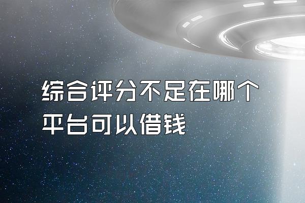 综合评分不足在哪个平台可以借钱