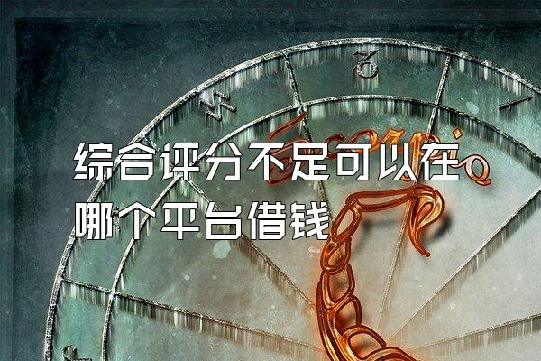 综合评分不足可以在哪个平台借钱