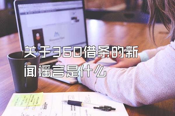 关于360借条的新闻谣言是什么