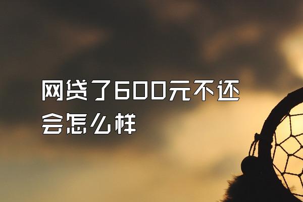 网贷了600元不还会怎么样