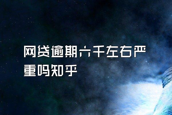 网贷逾期六千左右严重吗知乎