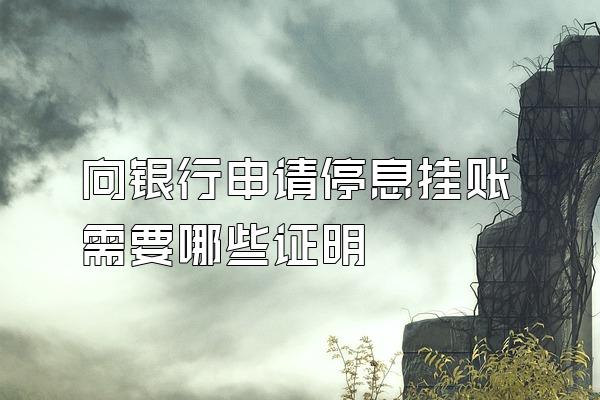 向银行申请停息挂账需要哪些证明