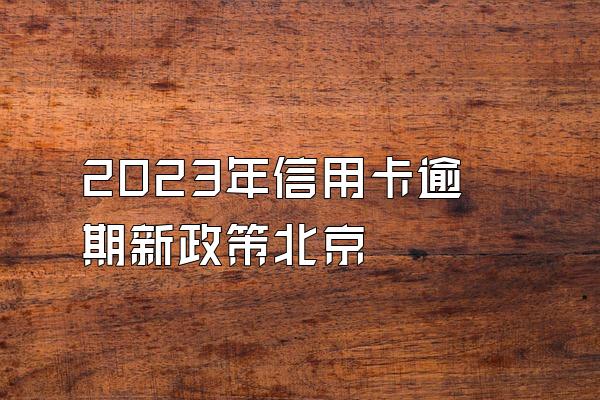 2023年信用卡逾期新政策北京