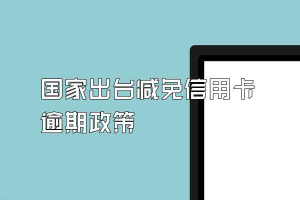 国家出台减免信用卡逾期政策
