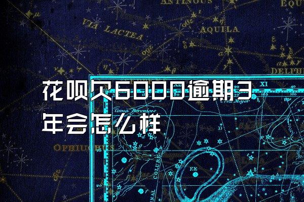 花呗欠6000逾期3年会怎么样