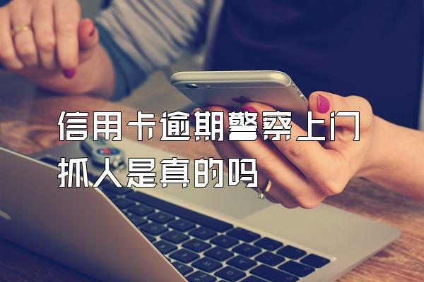 信用卡逾期警察上门抓人是真的吗