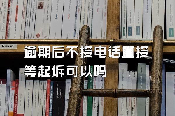 逾期后不接电话直接等起诉可以吗